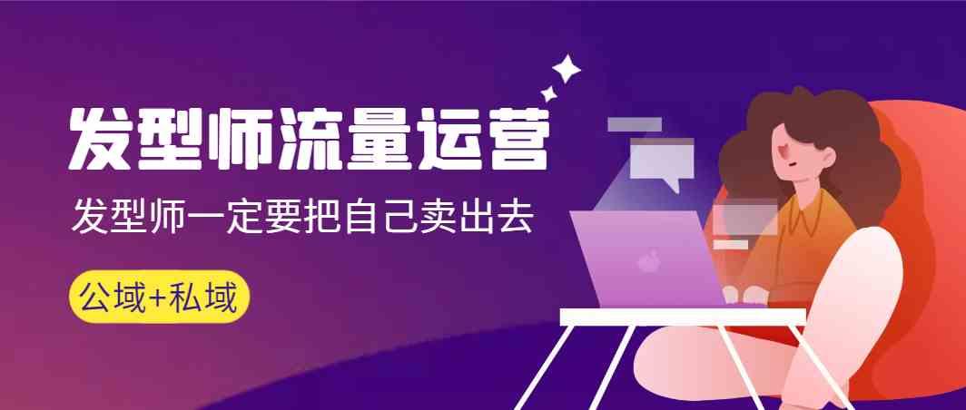 发型师流量运营，发型师一定要把自己卖出去(公域+私城)-易创云