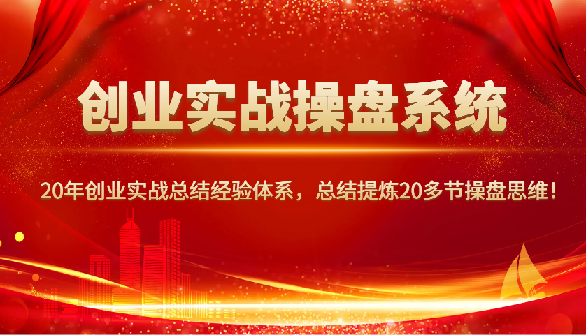 创业实战操盘系统，20年创业实战总结经验体系，总结提炼20多节操盘思维！-易创云