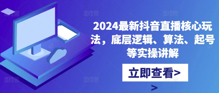 2024最新抖音直播核心玩法，底层逻辑、算法、起号等实操讲解-易创云
