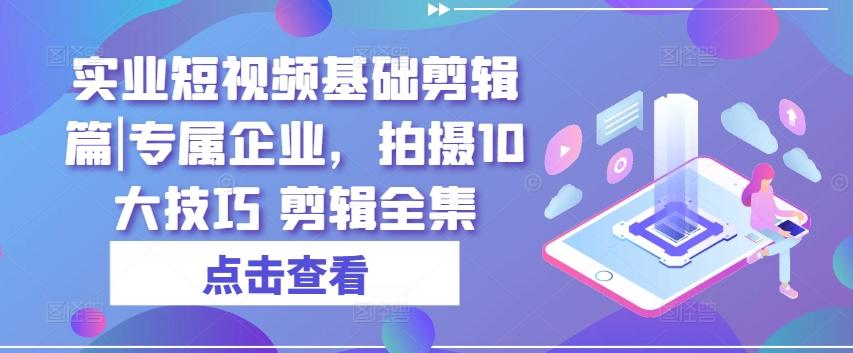 实业短视频基础剪辑篇|专属企业,拍摄10大技巧 剪辑全集-易创云