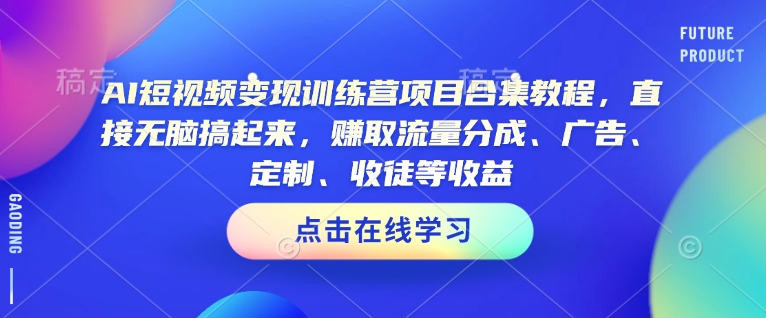 AI短视频变现训练营项目合集教程，直接无脑搞起来，赚取流量分成、广告、定制、收徒等收益-易创云