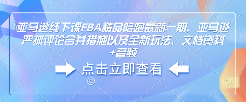 亚马逊线下课FBA精品陪跑最新一期,亚马逊严抓评论合并措施以及全新玩法,文档资料+音频-易创云
