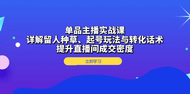 单品主播实战课：详解留人种草、起号玩法与转化话术，提升直播间成交密度-易创云