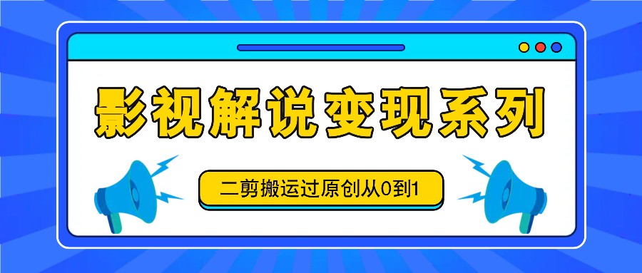 影视解说变现系列，二剪搬运过原创从0到1，喂饭式教程-易创云