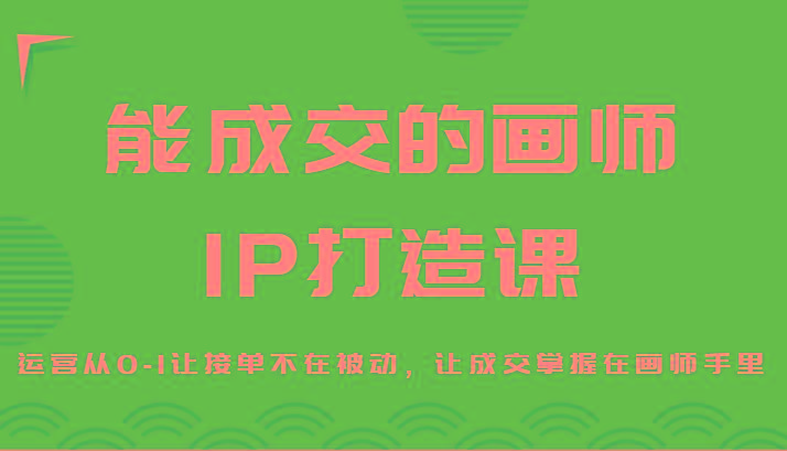 能成交的画师IP打造课，运营从0-1让接单不在被动，让成交掌握在画师手里-易创云