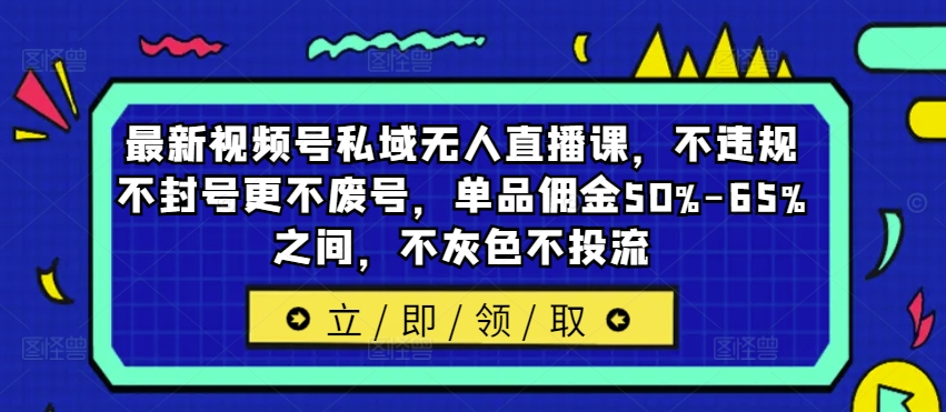 最新视频号私域无人直播课，不违规不封号更不废号，单品佣金50%-65%之间，不灰色不投流-易创云