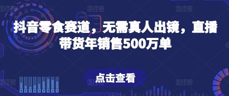 抖音零食赛道，无需真人出镜，直播带货年销售500万单【揭秘】-易创云