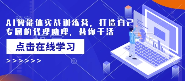 AI智能体实战训练营,打造自己专属的代理助理,替你干活-易创云