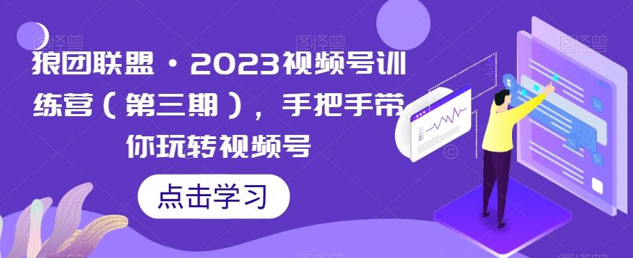 狼团联盟·2023视频号训练营（第三期），手把手带你玩转视频号-易创云