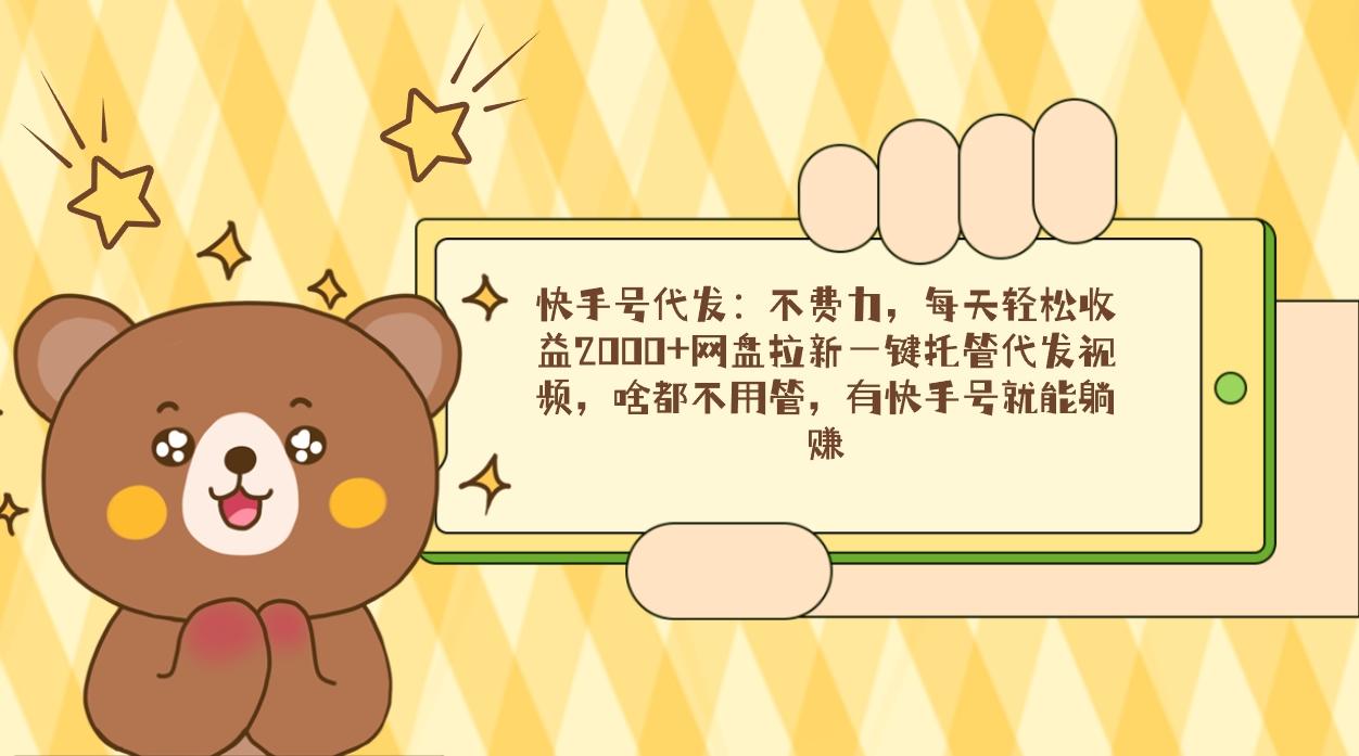 快手号代发：不费力，每天轻松收益2000+网盘拉新一键托管代发视频，啥都...-易创云