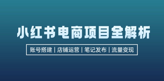 小红书电商项目全解析，包括账号搭建、店铺运营、笔记发布  实现流量变现-易创云