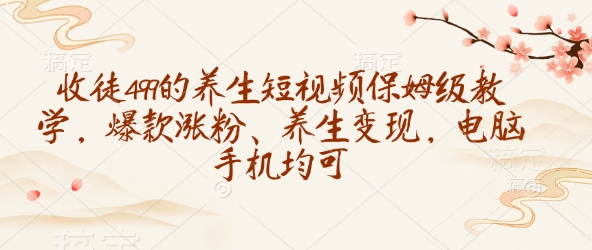 收徒499的养生短视频保姆级教学,爆款涨粉、养生变现,电脑手机均可-易创云