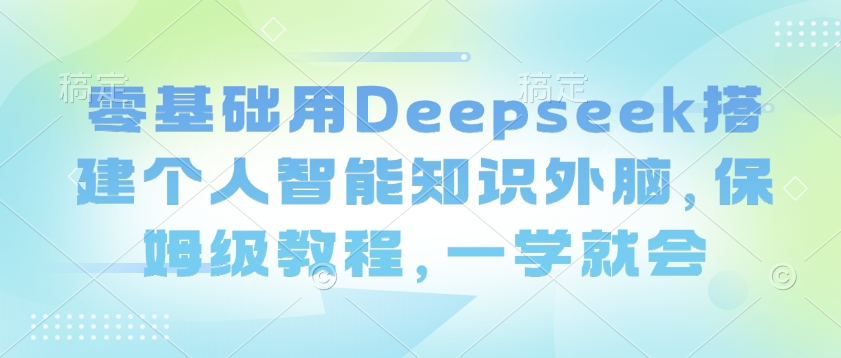 零基础用Deepseek搭建个人智能知识外脑,保姆级教程,一学就会-易创云