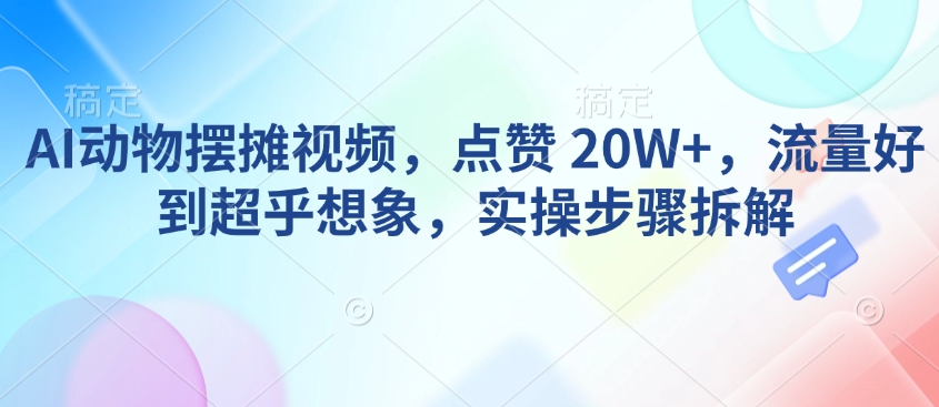 AI动物摆摊视频，点赞 20W+，流量好到超乎想象，实操步骤拆解-易创云