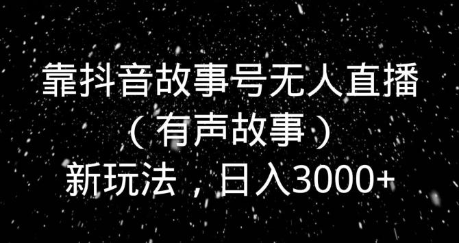 靠抖音故事号无人直播（有声故事）新玩法，日入3000+-易创云