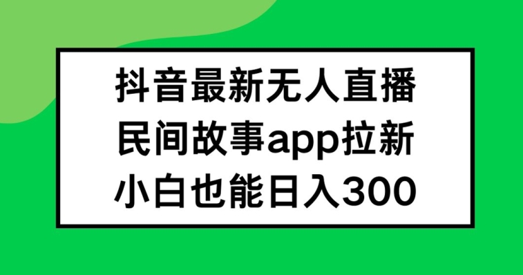 抖音无人直播，民间故事APP拉新，小白也能日入300+【揭秘】-易创云