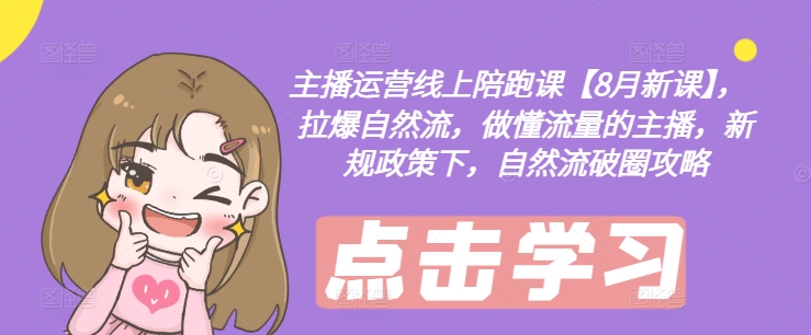 主播运营线上陪跑课【8月新课】，拉爆自然流，做懂流量的主播，新规政策下，自然流破圈攻略-易创云