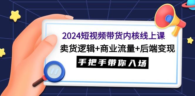 (9471期)2024短视频带货内核线上课：卖货逻辑+商业流量+后端变现，手把手带你入场-易创云
