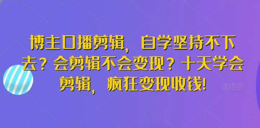 博主口播剪辑，自学坚持不下去？会剪辑不会变现？十天学会剪辑，疯狂变现收钱!-易创云
