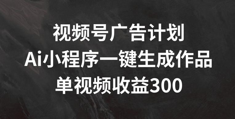 视频号广告计划，AI小程序一键生成作品， 单视频收益300+【揭秘】-易创云