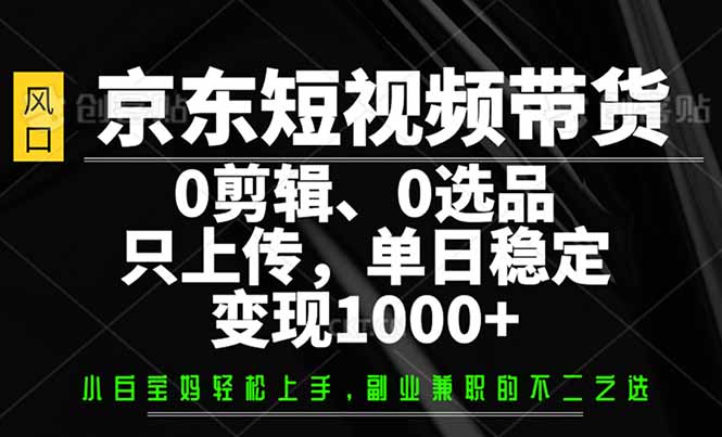 京东短视频带货，0剪辑，0选品，只需上传素材，单日稳定变现1000+-易创云