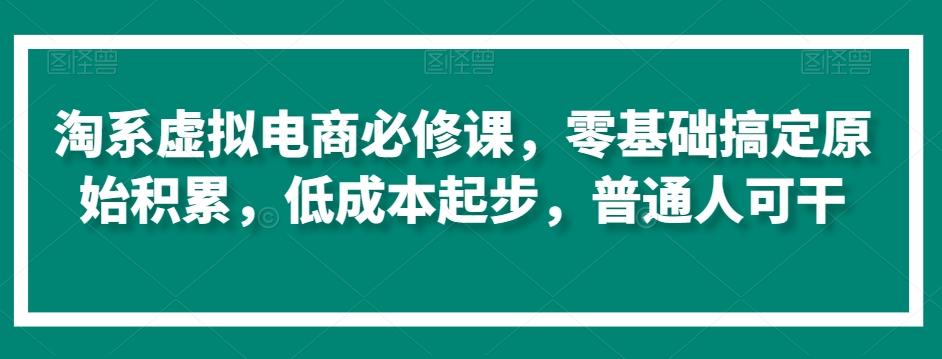 淘系虚拟电商必修课，零基础搞定原始积累，低成本起步，普通人可干-易创云