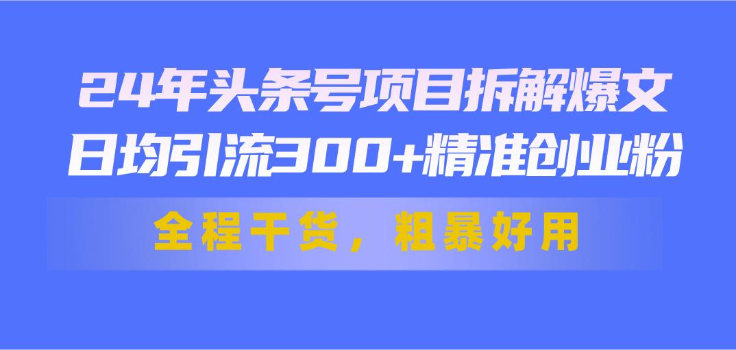 24年头条号项目拆解爆文，日均引流300+精准创业粉，全程干货，粗暴好用-易创云