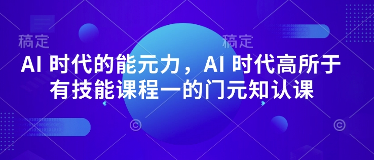 AI 时代的能元力,AI 时代高所于有技能课程一的门元知认课-易创云