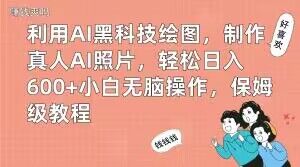 利用AI黑科技绘图,制作真人AI照片,轻松日入600+小白无脑操作,保姆级教程【揭秘】-易创云