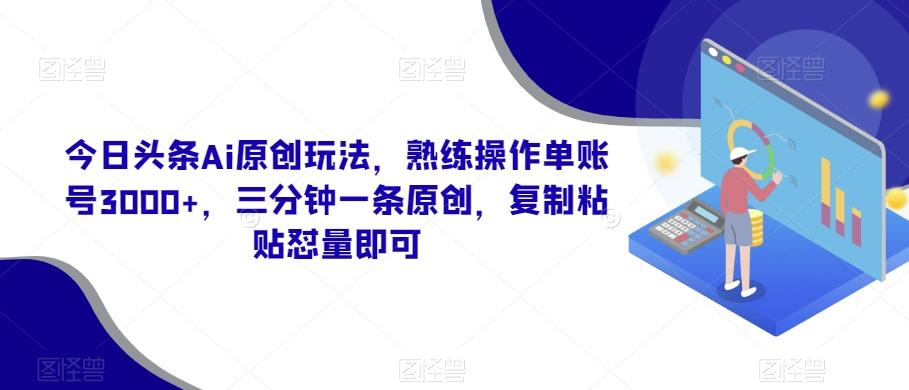 今日头条Ai原创玩法，熟练操作单账号3000+，三分钟一条原创，复制粘贴怼量即可-易创云