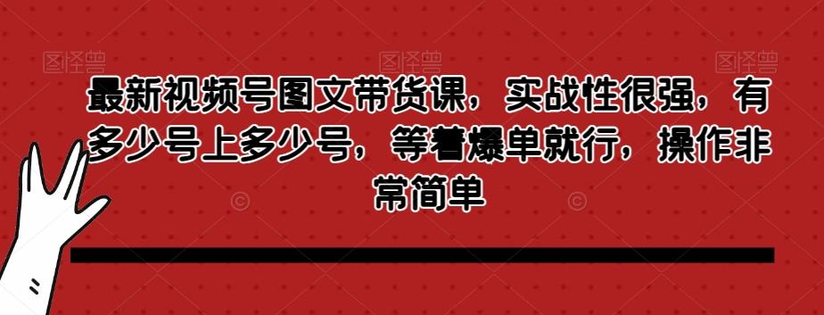 最新视频号图文带货课，实战性很强，有多少号上多少号，等着爆单就行，操作非常简单-易创云