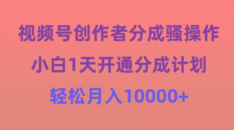 (9656期)视频号创作者分成骚操作，小白1天开通分成计划，轻松月入10000+-易创云