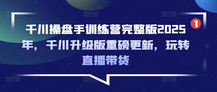 千川操盘手训练营完整版2025年，千川升级版重磅更新，玩转直播带货-易创云