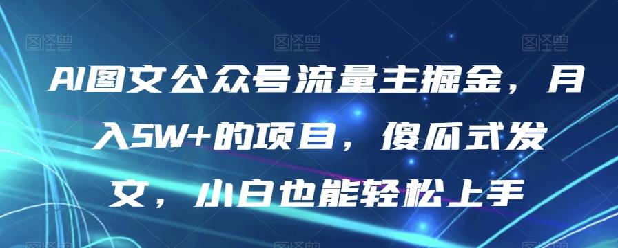 AI图文公众号流量主掘金，月入5W+的项目，傻瓜式发文，小白也能轻松上手【揭秘】-易创云