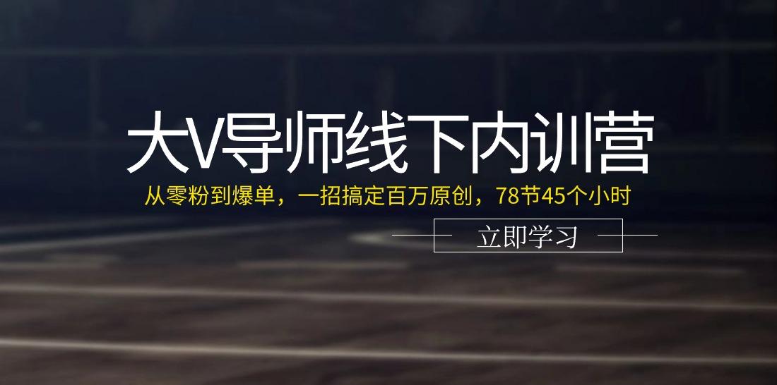 大V导师线下内训营：从零粉到爆单，一招搞定百万原创(78节45个小时)-易创云