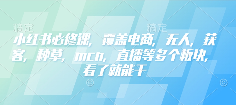 小红书必修课，覆盖电商，无人，获客，种草，mcn，直播等多个板块，看了就能干-易创云