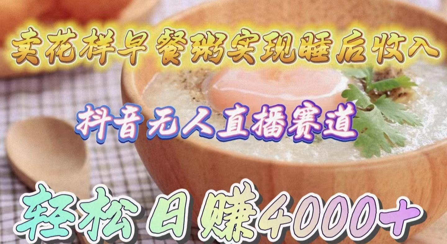 (9822期)卖花样早餐粥实现睡后收入！抖音无人直播新赛道，轻松日赚4000+-易创云