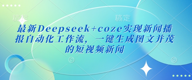 最新Deepseek+coze实现新闻播报自动化工作流，一键生成图文并茂的短视频新闻-易创云