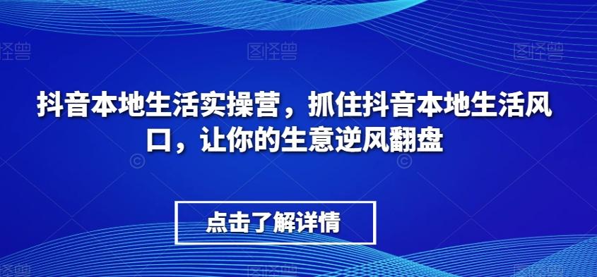 抖音本地生活实操营，​抓住抖音本地生活风口，让你的生意逆风翻盘-易创云