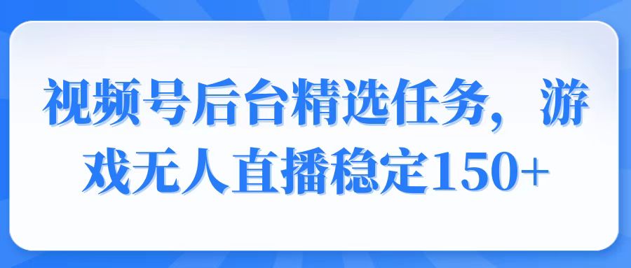 视频号精选变现任务，游戏无人直播稳定150+-易创云