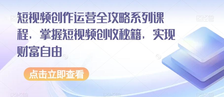 短视频创作运营全攻略系列课程，掌握短视频创收秘籍，实现财富自由-易创云
