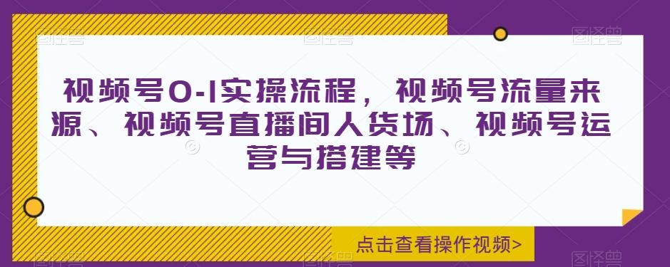 视频号0-1实操流程，视频号流量来源、视频号直播间人货场、视频号运营与搭建等-易创云