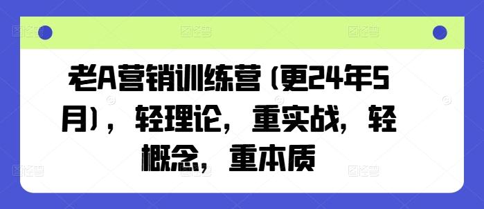 老A营销训练营(更24年6月),轻理论,重实战,轻概念,重本质-易创云