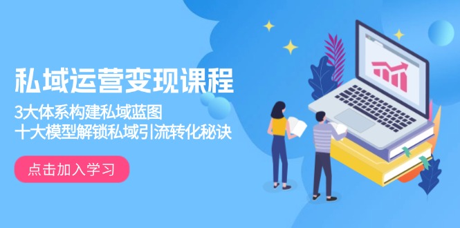 私域运营变现课程，3大体系构建私域蓝图，十大模型解锁私域引流转化秘诀-易创云