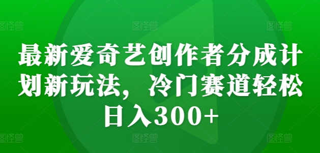 最新爱奇艺创作者分成计划新玩法，冷门赛道轻松日入300+【揭秘】-易创云