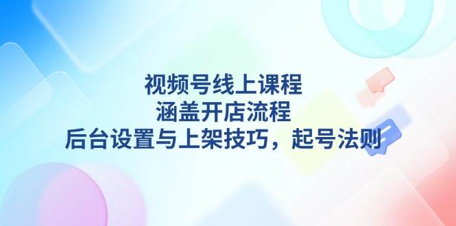 视频号线上课程详解，涵盖开店流程，后台设置与上架技巧，起号法则-易创云