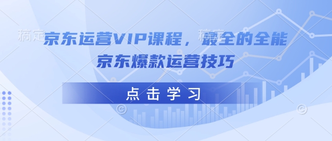 京东运营VIP课程,最全的全能京东爆款运营技巧-易创云