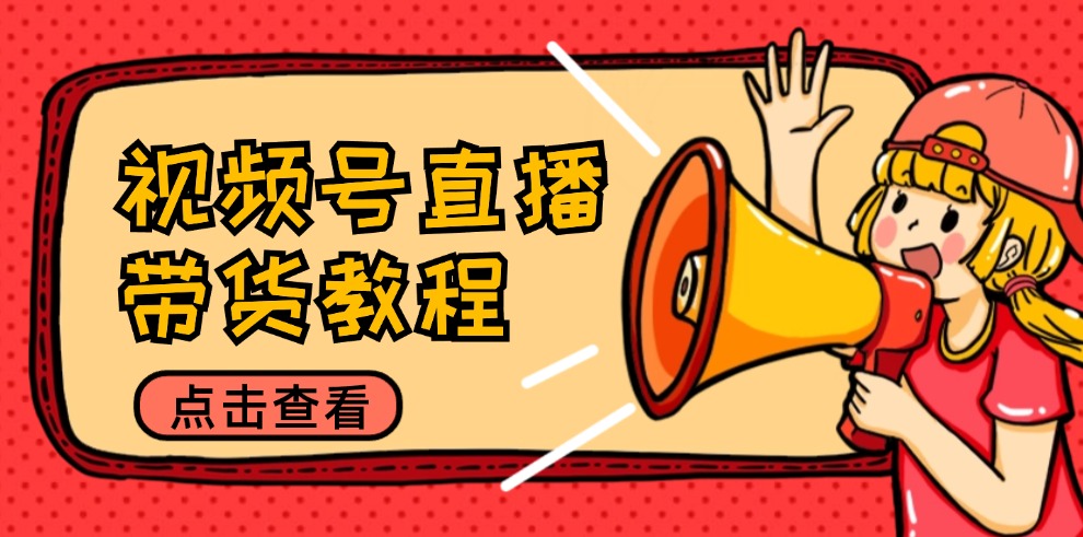 视频号直播带货教程：选品思路与话术拆解/掌握多种带货套路/提升直播效果-易创云