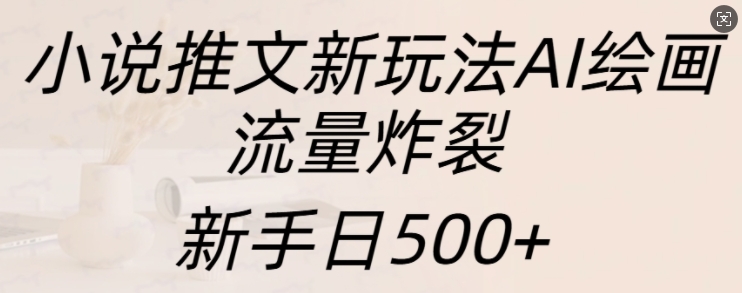 小说推文新玩法AI绘画，流量炸裂，新手日500+【揭秘】-易创云