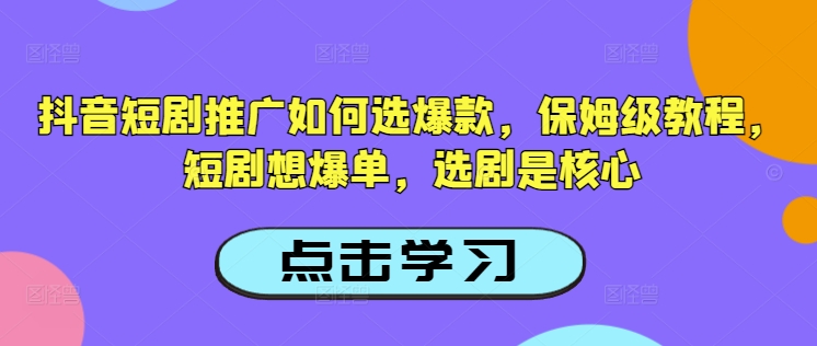 抖音短剧推广如何选爆款，保姆级教程，短剧想爆单，选剧是核心-易创云